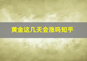 黄金这几天会涨吗知乎