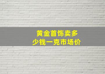 黄金首饰卖多少钱一克市场价