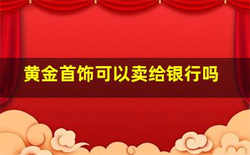 黄金首饰可以卖给银行吗