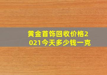 黄金首饰回收价格2021今天多少钱一克