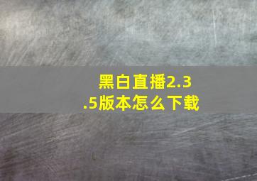 黑白直播2.3.5版本怎么下载