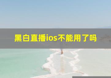 黑白直播ios不能用了吗