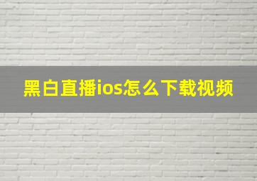 黑白直播ios怎么下载视频