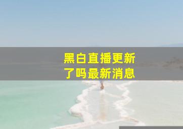 黑白直播更新了吗最新消息