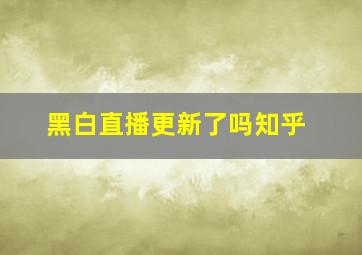 黑白直播更新了吗知乎