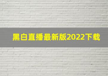 黑白直播最新版2022下载