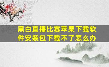 黑白直播比赛苹果下载软件安装包下载不了怎么办