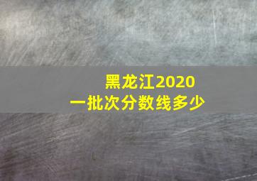 黑龙江2020一批次分数线多少