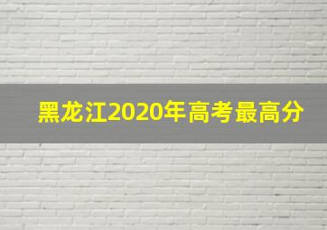 黑龙江2020年高考最高分