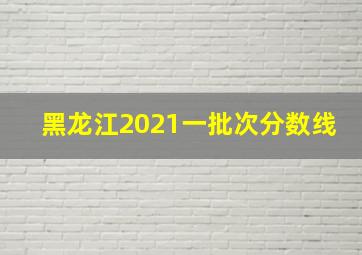 黑龙江2021一批次分数线