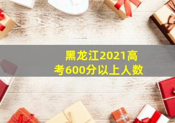 黑龙江2021高考600分以上人数