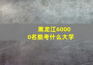 黑龙江60000名能考什么大学