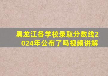 黑龙江各学校录取分数线2024年公布了吗视频讲解