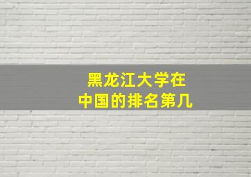 黑龙江大学在中国的排名第几