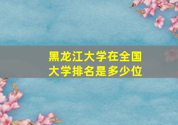 黑龙江大学在全国大学排名是多少位