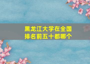 黑龙江大学在全国排名前五十都哪个