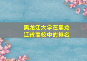 黑龙江大学在黑龙江省高校中的排名