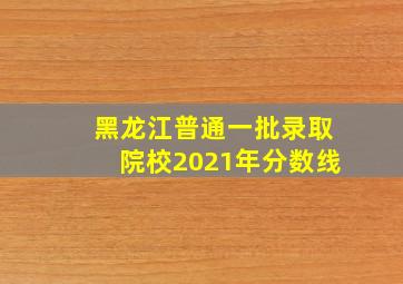 黑龙江普通一批录取院校2021年分数线