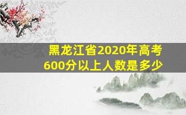 黑龙江省2020年高考600分以上人数是多少