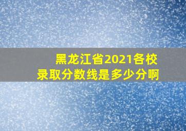 黑龙江省2021各校录取分数线是多少分啊