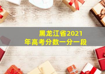 黑龙江省2021年高考分数一分一段