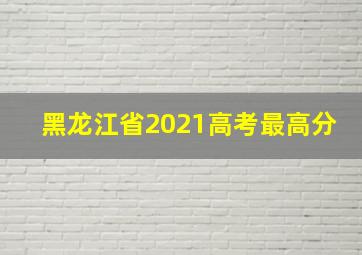 黑龙江省2021高考最高分