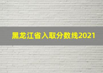 黑龙江省入取分数线2021