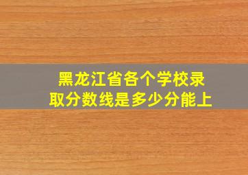 黑龙江省各个学校录取分数线是多少分能上