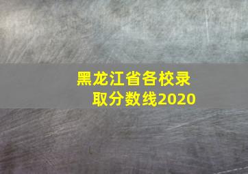 黑龙江省各校录取分数线2020