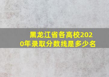 黑龙江省各高校2020年录取分数线是多少名