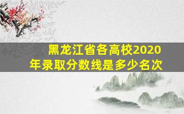 黑龙江省各高校2020年录取分数线是多少名次