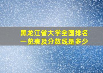 黑龙江省大学全国排名一览表及分数线是多少