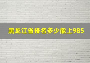 黑龙江省排名多少能上985