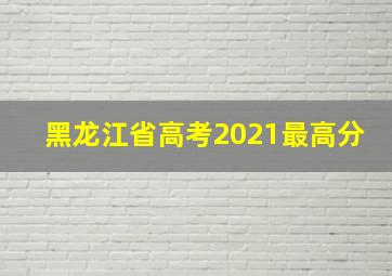 黑龙江省高考2021最高分