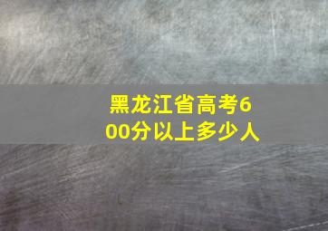 黑龙江省高考600分以上多少人