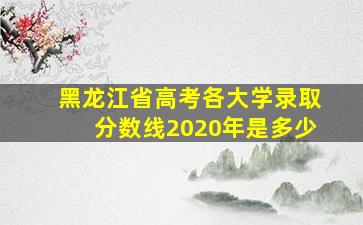 黑龙江省高考各大学录取分数线2020年是多少