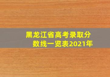 黑龙江省高考录取分数线一览表2021年