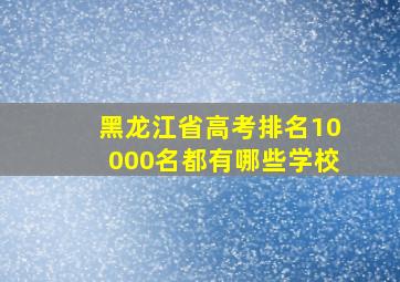 黑龙江省高考排名10000名都有哪些学校