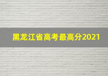 黑龙江省高考最高分2021