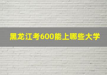 黑龙江考600能上哪些大学