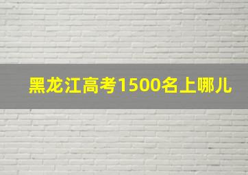 黑龙江高考1500名上哪儿