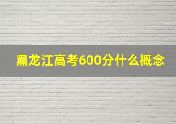 黑龙江高考600分什么概念