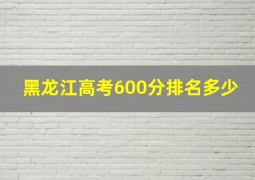 黑龙江高考600分排名多少