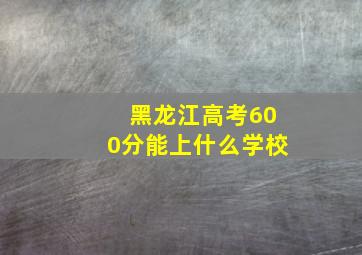 黑龙江高考600分能上什么学校