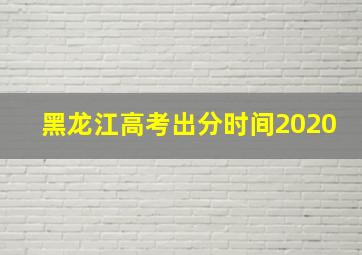 黑龙江高考出分时间2020