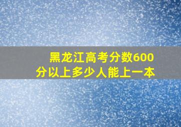 黑龙江高考分数600分以上多少人能上一本