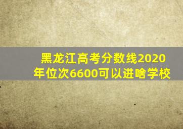 黑龙江高考分数线2020年位次6600可以进啥学校