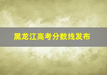 黑龙江高考分数线发布