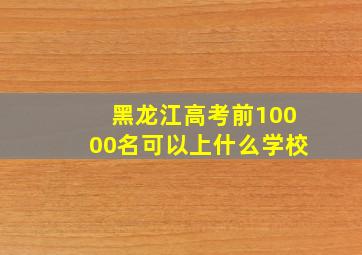 黑龙江高考前10000名可以上什么学校