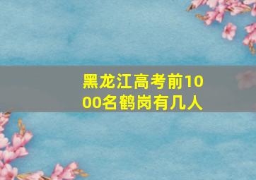 黑龙江高考前1000名鹤岗有几人